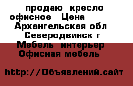 продаю  кресло офисное › Цена ­ 6 000 - Архангельская обл., Северодвинск г. Мебель, интерьер » Офисная мебель   